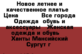 Новое летнее и качественное платье › Цена ­ 1 200 - Все города Одежда, обувь и аксессуары » Женская одежда и обувь   . Ханты-Мансийский,Сургут г.